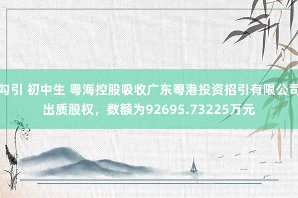 勾引 初中生 粤海控股吸收广东粤港投资招引有限公司出质股权，数额为92695.73225万元