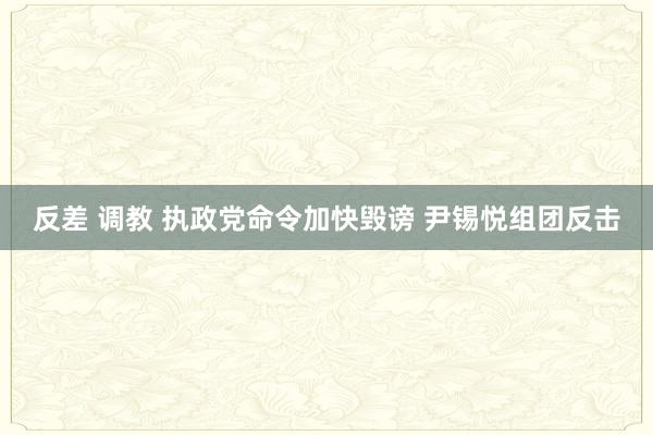 反差 调教 执政党命令加快毁谤 尹锡悦组团反击