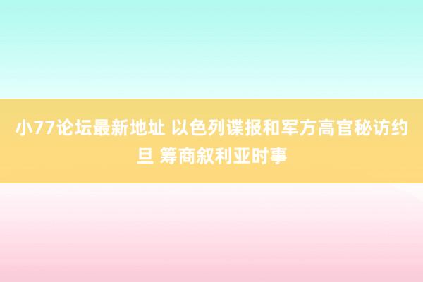 小77论坛最新地址 以色列谍报和军方高官秘访约旦 筹商叙利亚时事