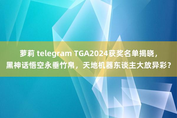 萝莉 telegram TGA2024获奖名单揭晓，黑神话悟空永垂竹帛，天地机器东谈主大放异彩？