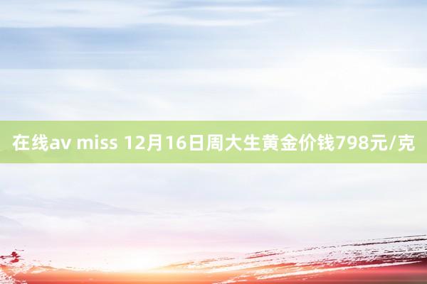 在线av miss 12月16日周大生黄金价钱798元/克