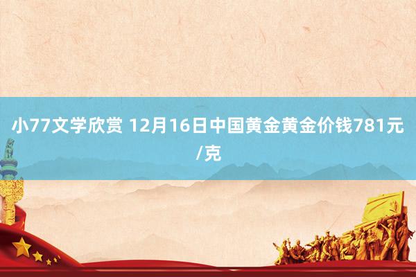 小77文学欣赏 12月16日中国黄金黄金价钱781元/克