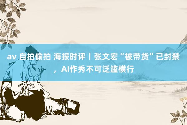 av 自拍偷拍 海报时评丨张文宏“被带货”已封禁，AI作秀不可泛滥横行