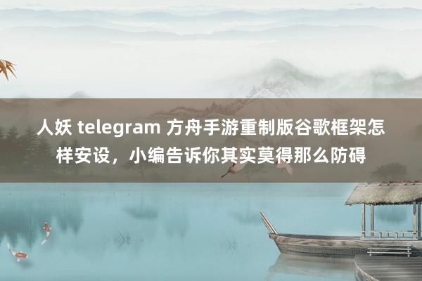 人妖 telegram 方舟手游重制版谷歌框架怎样安设，小编告诉你其实莫得那么防碍