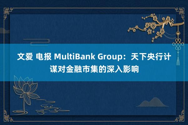 文爱 电报 MultiBank Group：天下央行计谋对金融市集的深入影响