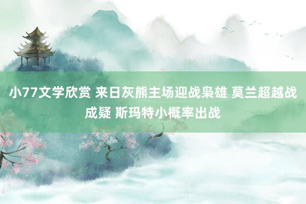 小77文学欣赏 来日灰熊主场迎战枭雄 莫兰超越战成疑 斯玛特小概率出战