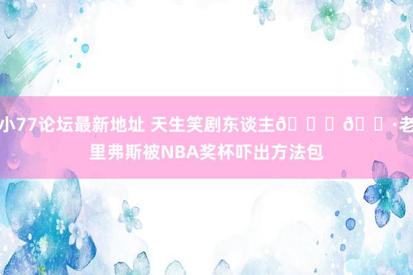 小77论坛最新地址 天生笑剧东谈主😂🐷老里弗斯被NBA奖杯吓出方法包