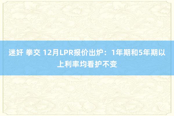 迷奸 拳交 12月LPR报价出炉：1年期和5年期以上利率均看护不变