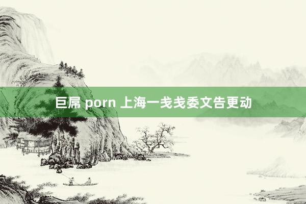 巨屌 porn 上海一戋戋委文告更动