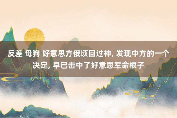 反差 母狗 好意思方俄顷回过神， 发现中方的一个决定， 早已击中了好意思军命根子