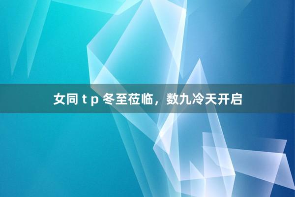 女同 t p 冬至莅临，数九冷天开启