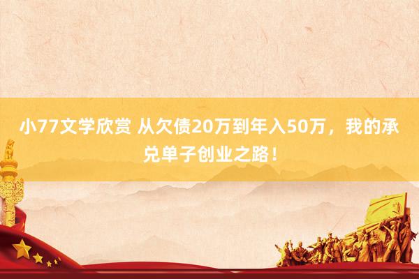 小77文学欣赏 从欠债20万到年入50万，我的承兑单子创业之路！