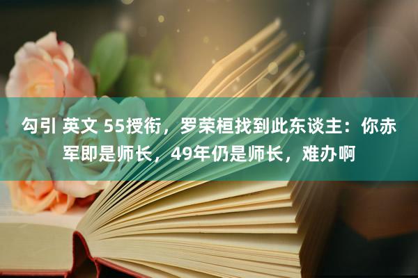 勾引 英文 55授衔，罗荣桓找到此东谈主：你赤军即是师长，49年仍是师长，难办啊