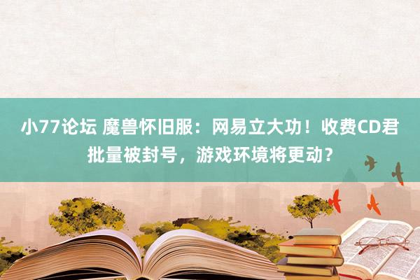 小77论坛 魔兽怀旧服：网易立大功！收费CD君批量被封号，游戏环境将更动？