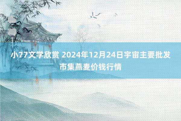 小77文学欣赏 2024年12月24日宇宙主要批发市集燕麦价钱行情