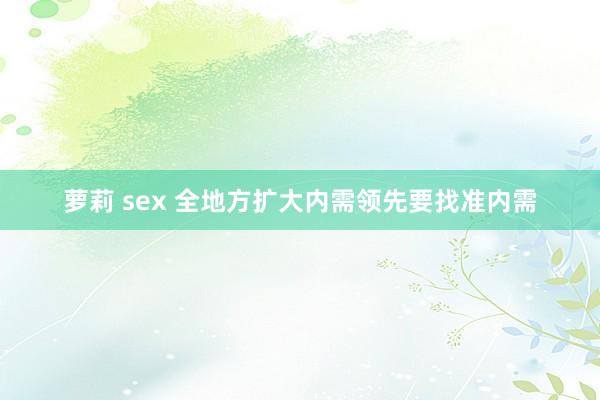 萝莉 sex 全地方扩大内需领先要找准内需