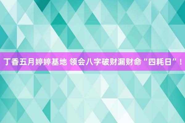 丁香五月婷婷基地 领会八字破财漏财命“四耗日”！