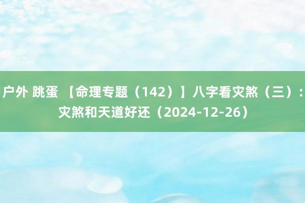 户外 跳蛋 【命理专题（142）】八字看灾煞（三）：灾煞和天道好还（2024-12-26）