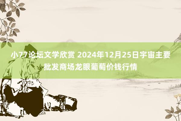 小77论坛文学欣赏 2024年12月25日宇宙主要批发商场龙眼葡萄价钱行情