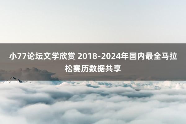 小77论坛文学欣赏 2018-2024年国内最全马拉松赛历数据共享