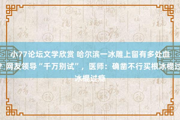 小77论坛文学欣赏 哈尔滨一冰雕上留有多处血迹？网友领导“千万别试”，医师：确凿不行买根冰棍过瘾