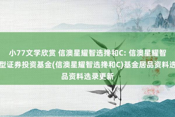 小77文学欣赏 信澳星耀智选搀和C: 信澳星耀智选搀和型证券投资基金(信澳星耀智选搀和C)基金居品资料选录更新