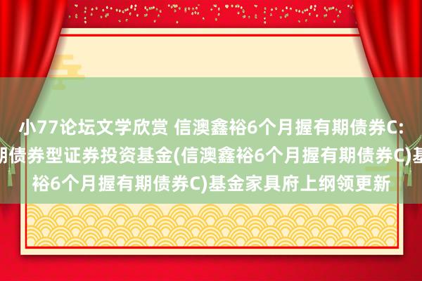 小77论坛文学欣赏 信澳鑫裕6个月握有期债券C: 信澳鑫裕6个月握有期债券型证券投资基金(信澳鑫裕6个月握有期债券C)基金家具府上纲领更新