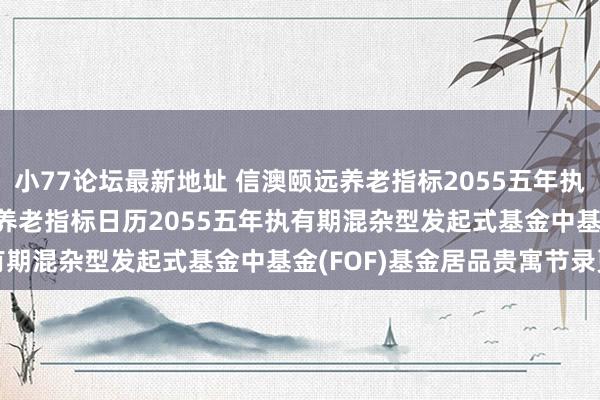 小77论坛最新地址 信澳颐远养老指标2055五年执有期(FOF): 信澳颐远养老指标日历2055五年执有期混杂型发起式基金中基金(FOF)基金居品贵寓节录更新