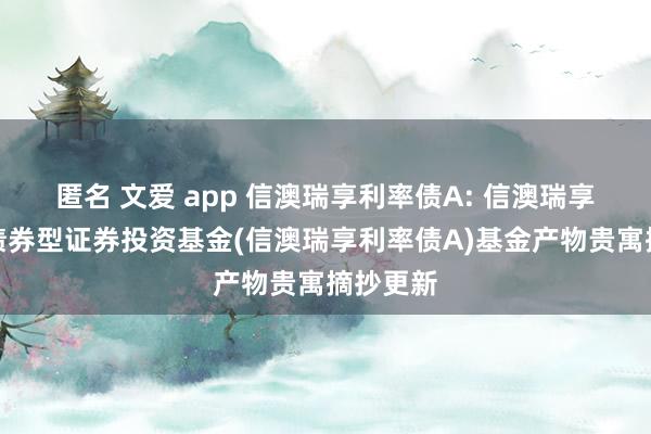 匿名 文爱 app 信澳瑞享利率债A: 信澳瑞享利率债债券型证券投资基金(信澳瑞享利率债A)基金产物贵寓摘抄更新