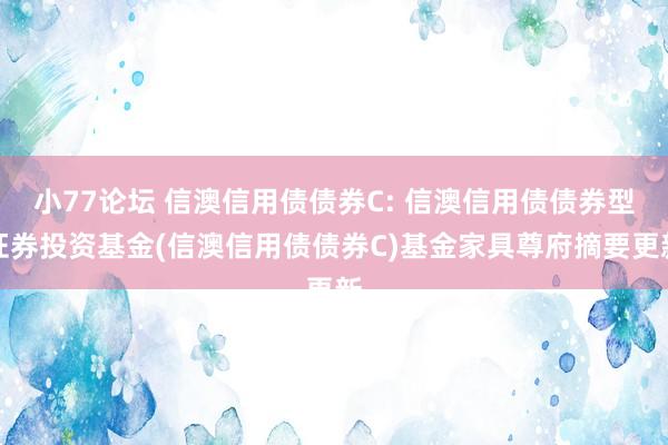 小77论坛 信澳信用债债券C: 信澳信用债债券型证券投资基金(信澳信用债债券C)基金家具尊府摘要更新