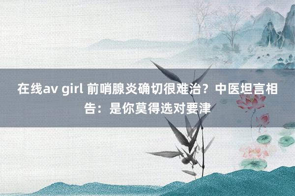 在线av girl 前哨腺炎确切很难治？中医坦言相告：是你莫得选对要津