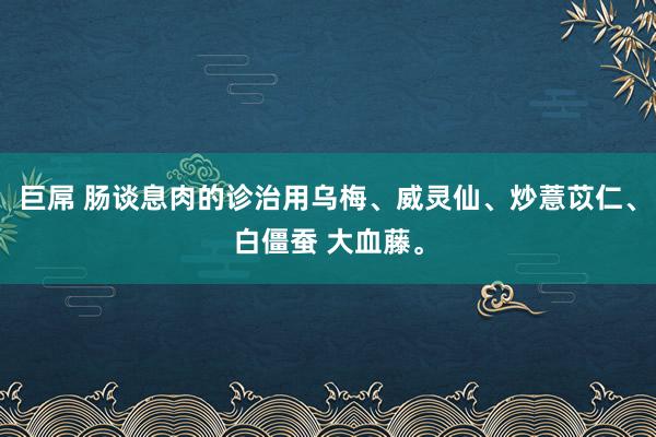 巨屌 肠谈息肉的诊治用乌梅、威灵仙、炒薏苡仁、白僵蚕 大血藤。