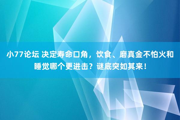 小77论坛 决定寿命口角，饮食、磨真金不怕火和睡觉哪个更进击？谜底突如其来！