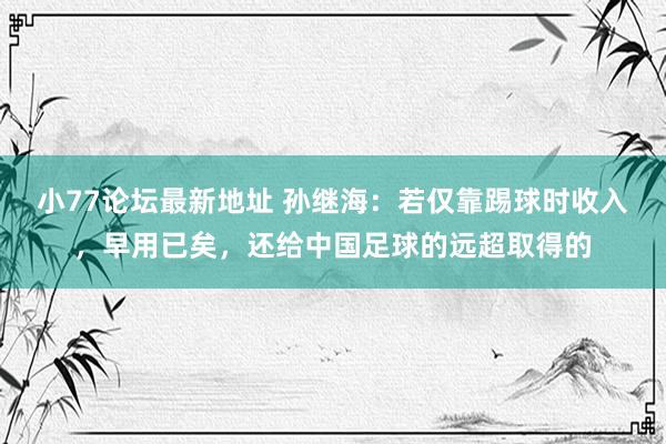 小77论坛最新地址 孙继海：若仅靠踢球时收入，早用已矣，还给中国足球的远超取得的