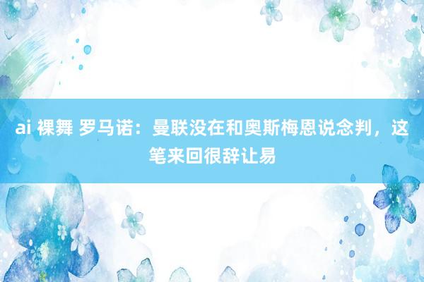 ai 裸舞 罗马诺：曼联没在和奥斯梅恩说念判，这笔来回很辞让易