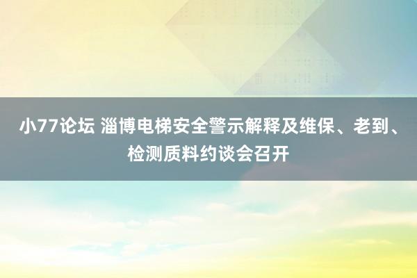 小77论坛 淄博电梯安全警示解释及维保、老到、检测质料约谈会召开