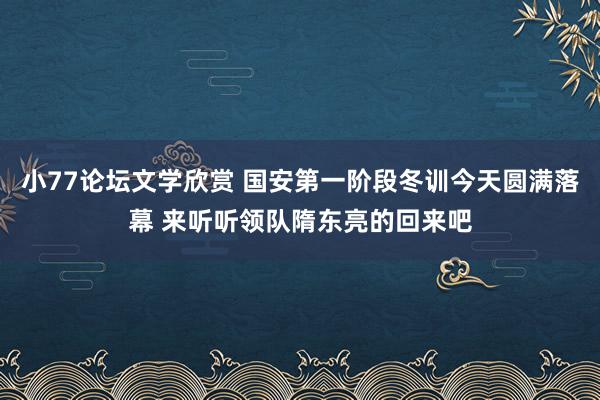 小77论坛文学欣赏 国安第一阶段冬训今天圆满落幕 来听听领队隋东亮的回来吧