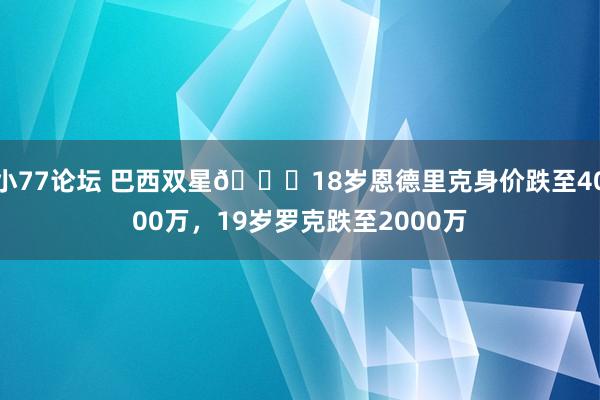 小77论坛 巴西双星👀18岁恩德里克身价跌至4000万，19岁罗克跌至2000万