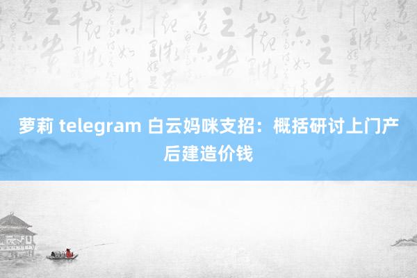 萝莉 telegram 白云妈咪支招：概括研讨上门产后建造价钱