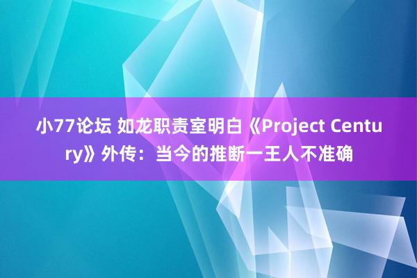 小77论坛 如龙职责室明白《Project Century》外传：当今的推断一王人不准确