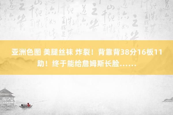 亚洲色图 美腿丝袜 炸裂！背靠背38分16板11助！终于能给詹姆斯长脸……