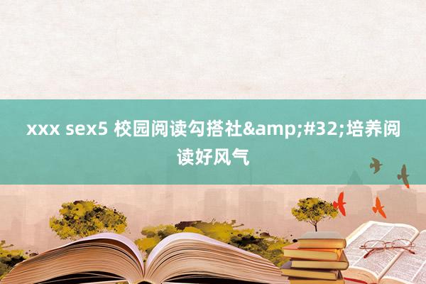 xxx sex5 校园阅读勾搭社&#32;培养阅读好风气