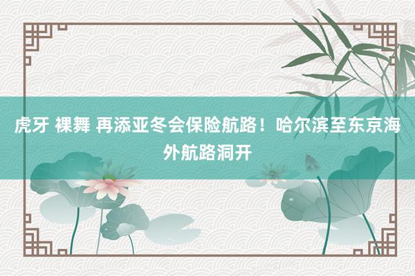 虎牙 裸舞 再添亚冬会保险航路！哈尔滨至东京海外航路洞开