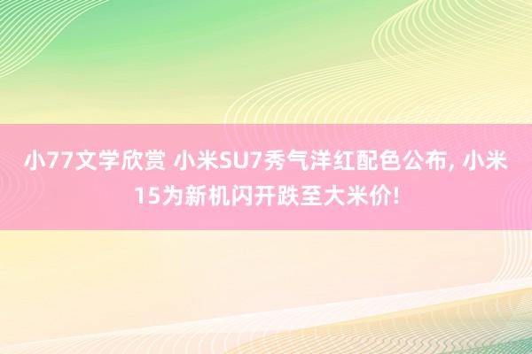 小77文学欣赏 小米SU7秀气洋红配色公布， 小米15为新机闪开跌至大米价!