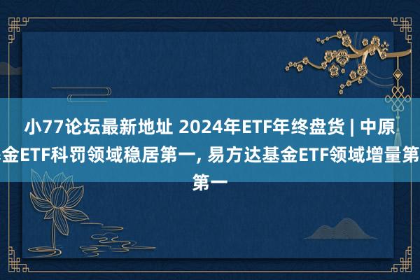 小77论坛最新地址 2024年ETF年终盘货 | 中原基金ETF科罚领域稳居第一， 易方达基金ETF领域增量第一