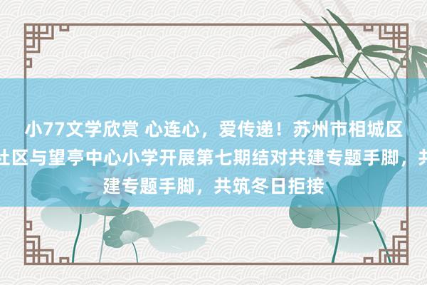 小77文学欣赏 心连心，爱传递！苏州市相城区望亭镇果园社区与望亭中心小学开展第七期结对共建专题手脚，共筑冬日拒接