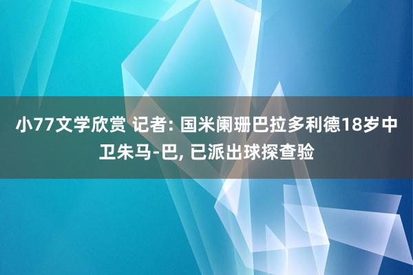 小77文学欣赏 记者: 国米阑珊巴拉多利德18岁中卫朱马-巴， 已派出球探查验