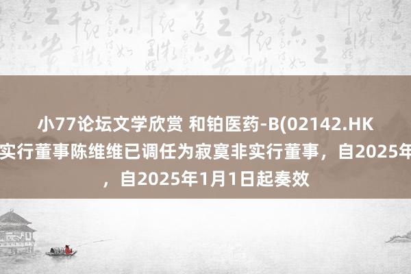 小77论坛文学欣赏 和铂医药-B(02142.HK)发布公告，非实行董事陈维维已调任为寂寞非实行董事，自2025年1月1日起奏效