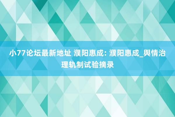 小77论坛最新地址 濮阳惠成: 濮阳惠成_舆情治理轨制试验摘录