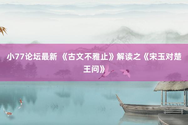 小77论坛最新 《古文不雅止》解读之《宋玉对楚王问》